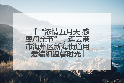 “浓情五月天 感恩母亲节”，连云港市海州区新海街道用爱编织温馨时光