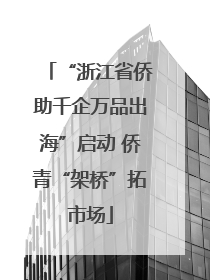 “浙江省侨助千企万品出海”启动 侨青“架桥”拓市场