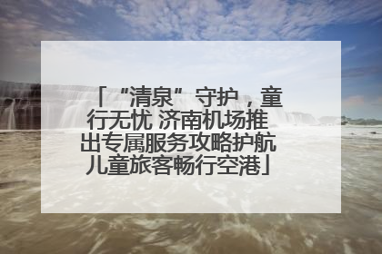 “清泉”守护，童行无忧 济南机场推出专属服务攻略护航儿童旅客畅行空港