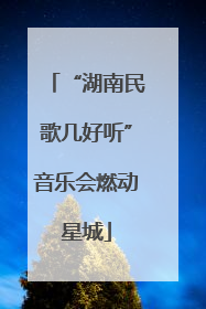 “湖南民歌几好听”音乐会燃动星城