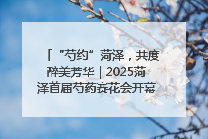 “芍约”菏泽，共度醉美芳华｜2025菏泽首届芍药赛花会开幕，103家企业参赛