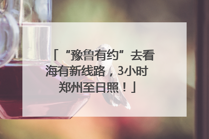 “豫鲁有约”去看海有新线路，3小时郑州至日照！