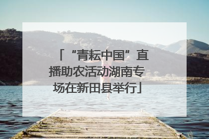 “青耘中国”直播助农活动湖南专场在新田县举行