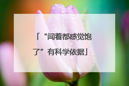 “闻着都感觉饱了”有科学依据