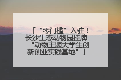 “零门槛”入驻！长沙生态动物园挂牌“动物主题大学生创新创业实践基地”