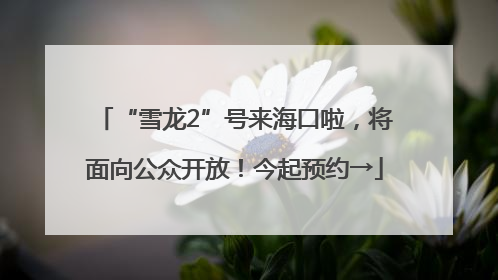 “雪龙2”号来海口啦，将面向公众开放！今起预约→