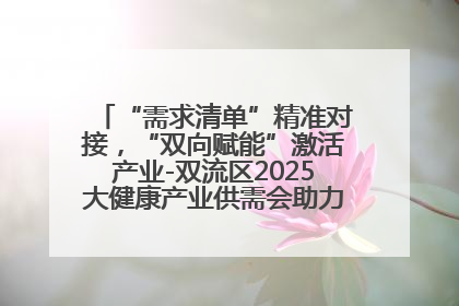 “需求清单”精准对接，“双向赋能”激活产业-双流区2025大健康产业供需会助力企业“满园”发展