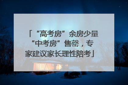 “高考房”余房少量 “中考房”售罄，专家建议家长理性陪考