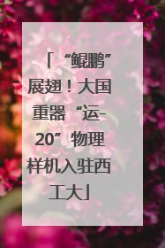 “鲲鹏”展翅！大国重器“运-20”物理样机入驻西工大