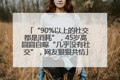 “90%以上的社交都是消耗”，45岁高圆圆自曝“几乎没有社交”，网友狠狠共情