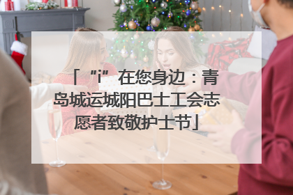 “i”在您身边：青岛城运城阳巴士工会志愿者致敬护士节