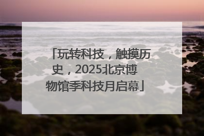 玩转科技，触摸历史，2025北京博物馆季科技月启幕