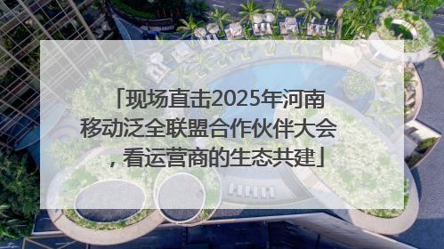 现场直击2025年河南移动泛全联盟合作伙伴大会，看运营商的生态共建