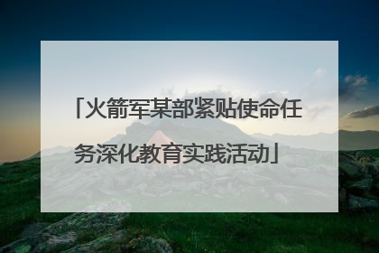 火箭军某部紧贴使命任务深化教育实践活动
