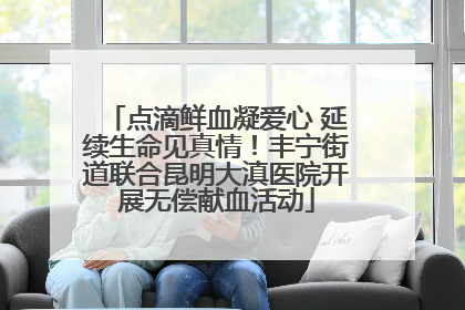 点滴鲜血凝爱心 延续生命见真情！丰宁街道联合昆明大滇医院开展无偿献血活动
