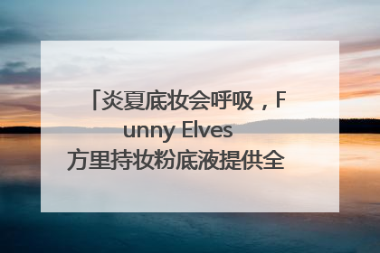 炎夏底妆会呼吸，Funny Elves方里持妆粉底液提供全肤质底妆新解法