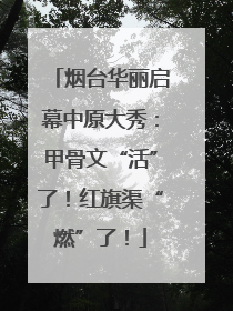 烟台华丽启幕中原大秀：甲骨文“活”了！红旗渠“燃”了！