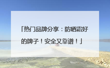 热门品牌分享：防晒霜好的牌子！安全又靠谱！