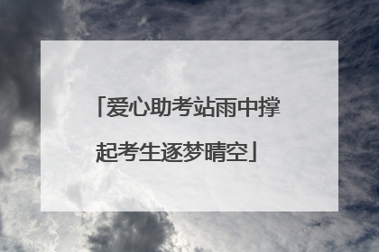 爱心助考站雨中撑起考生逐梦晴空