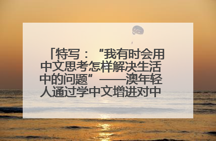 特写：“我有时会用中文思考怎样解决生活中的问题”——澳年轻人通过学中文增进对中华文化的理解
