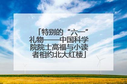 特别的“六一”礼物——中国科学院院士高福与小读者相约北大红楼