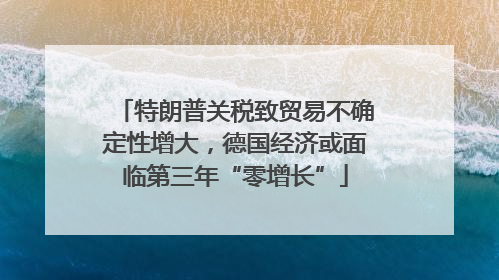 特朗普关税致贸易不确定性增大，德国经济或面临第三年“零增长”