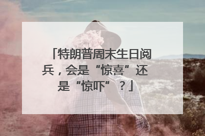 特朗普周末生日阅兵，会是“惊喜”还是“惊吓”？