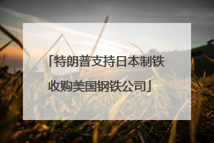 特朗普支持日本制铁收购美国钢铁公司