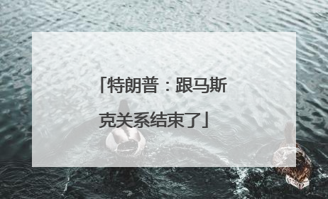特朗普：跟马斯克关系结束了