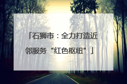 石狮市：全力打造近邻服务“红色枢纽”
