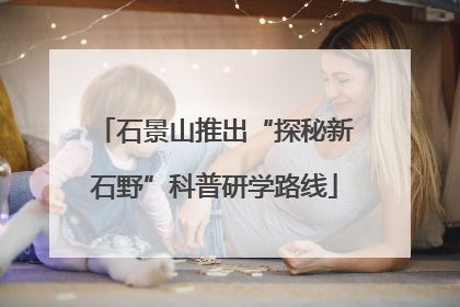 石景山推出“探秘新石野”科普研学路线