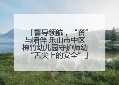 督导领航，“餐”与陪伴 乐山市中区棉竹幼儿园守护师幼“舌尖上的安全”