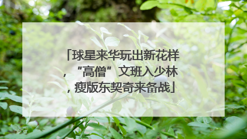 球星来华玩出新花样，“高僧”文班入少林，瘦版东契奇来备战