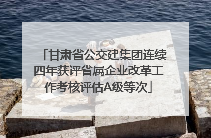 甘肃省公交建集团连续四年获评省属企业改革工作考核评估A级等次