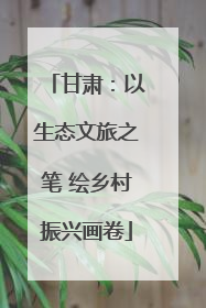 甘肃：以生态文旅之笔 绘乡村振兴画卷