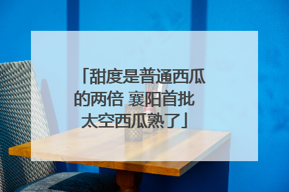 甜度是普通西瓜的两倍 襄阳首批太空西瓜熟了