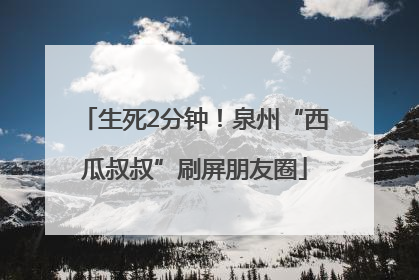 生死2分钟！泉州“西瓜叔叔”刷屏朋友圈