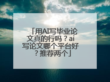 用AI写毕业论文真的行吗？ai写论文哪个平台好？推荐两个