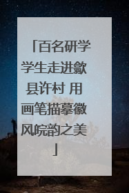 百名研学学生走进歙县许村 用画笔描摹徽风皖韵之美