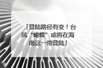 登陆路径有变！台风“蝴蝶”或将在海南这一带登陆