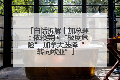 白话拆解丨加总理：依赖美国“极度危险” 加拿大选择“转向欧亚”