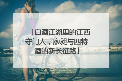白酒江湖里的江西守门人，廖昶与四特酒的新长征路