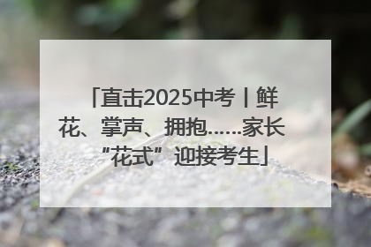 直击2025中考丨鲜花、掌声、拥抱……家长“花式”迎接考生