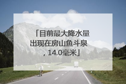 目前最大降水量出现在房山鱼斗泉，14.0毫米