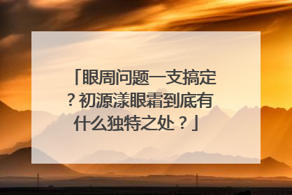 眼周问题一支搞定？初源漾眼霜到底有什么独特之处？