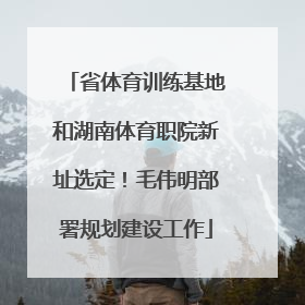 省体育训练基地和湖南体育职院新址选定！毛伟明部署规划建设工作