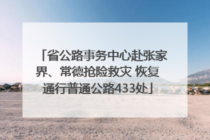 省公路事务中心赴张家界、常德抢险救灾 恢复通行普通公路433处