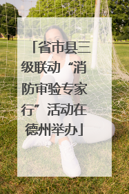 省市县三级联动“消防审验专家行”活动在德州举办