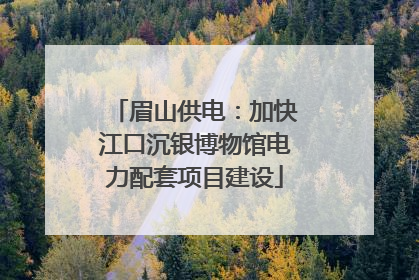 眉山供电：加快江口沉银博物馆电力配套项目建设