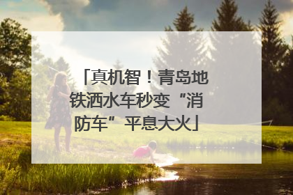 真机智！青岛地铁洒水车秒变“消防车”平息大火